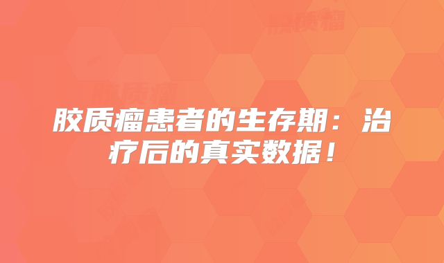 胶质瘤患者的生存期：治疗后的真实数据！