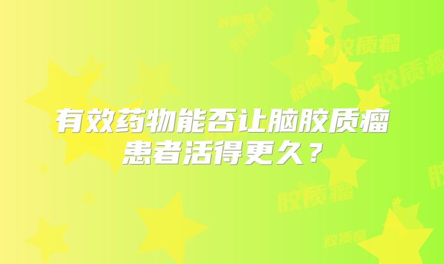有效药物能否让脑胶质瘤患者活得更久？