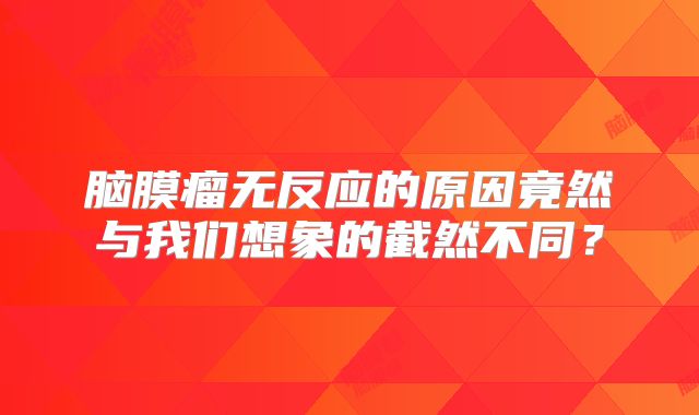 脑膜瘤无反应的原因竟然与我们想象的截然不同？
