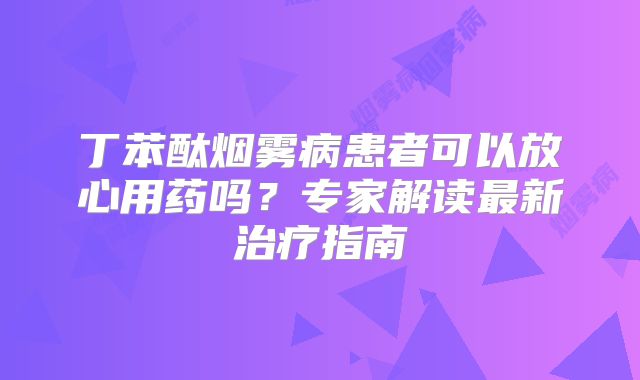 丁苯酞烟雾病患者可以放心用药吗？专家解读最新治疗指南
