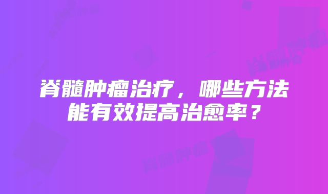 脊髓肿瘤治疗，哪些方法能有效提高治愈率？