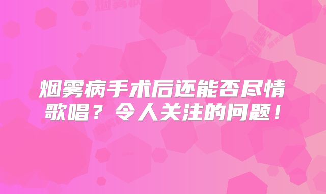 烟雾病手术后还能否尽情歌唱？令人关注的问题！