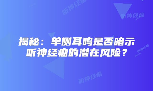 揭秘：单侧耳鸣是否暗示听神经瘤的潜在风险？