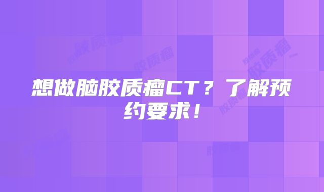 想做脑胶质瘤CT？了解预约要求！