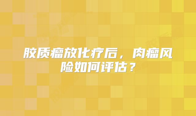 胶质瘤放化疗后，肉瘤风险如何评估？