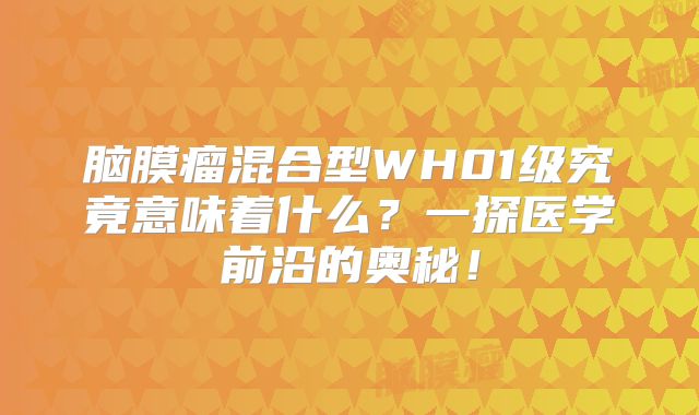 脑膜瘤混合型WH01级究竟意味着什么？一探医学前沿的奥秘！