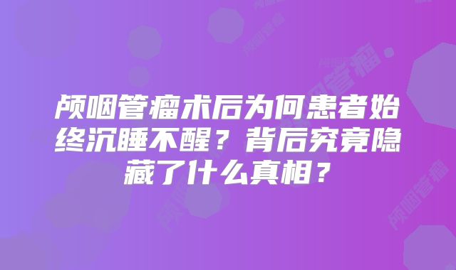 颅咽管瘤术后为何患者始终沉睡不醒？背后究竟隐藏了什么真相？