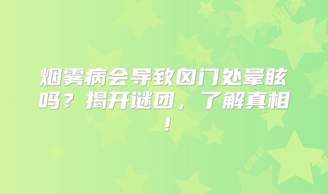 烟雾病会导致囟门处晕眩吗？揭开谜团，了解真相！
