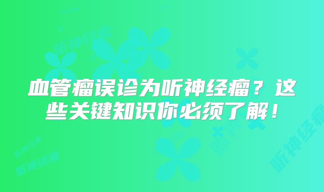 血管瘤误诊为听神经瘤？这些关键知识你必须了解！