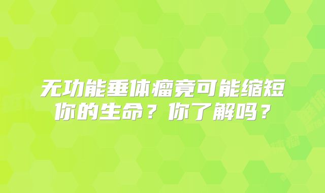 无功能垂体瘤竟可能缩短你的生命？你了解吗？