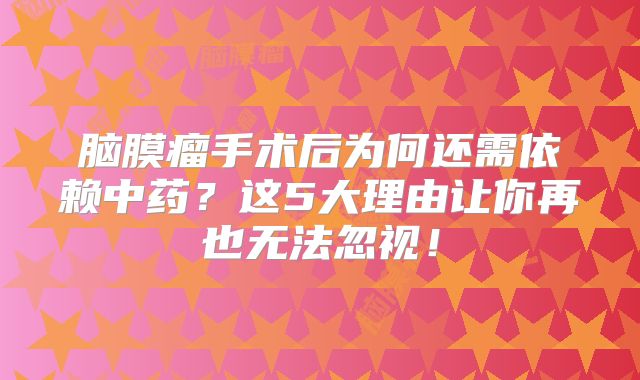 脑膜瘤手术后为何还需依赖中药？这5大理由让你再也无法忽视！