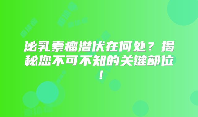 泌乳素瘤潜伏在何处？揭秘您不可不知的关键部位！
