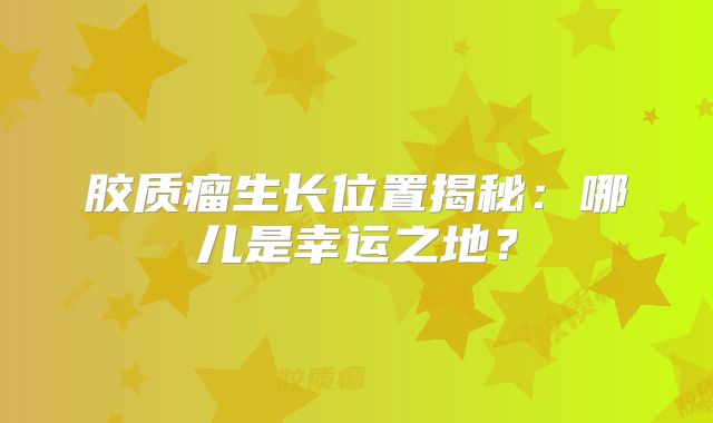 胶质瘤生长位置揭秘：哪儿是幸运之地？