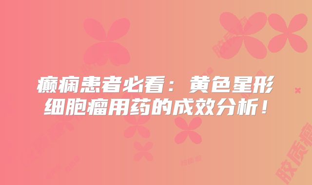癫痫患者必看：黄色星形细胞瘤用药的成效分析！