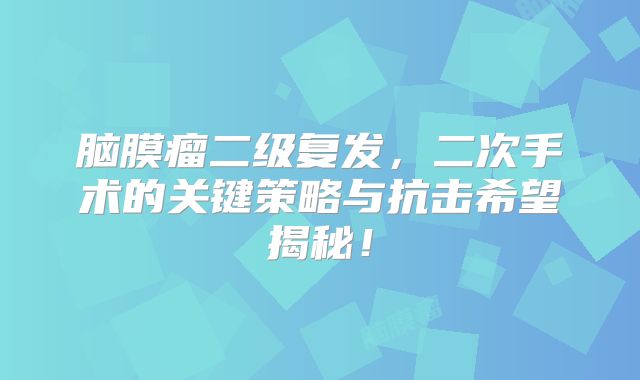 脑膜瘤二级复发，二次手术的关键策略与抗击希望揭秘！