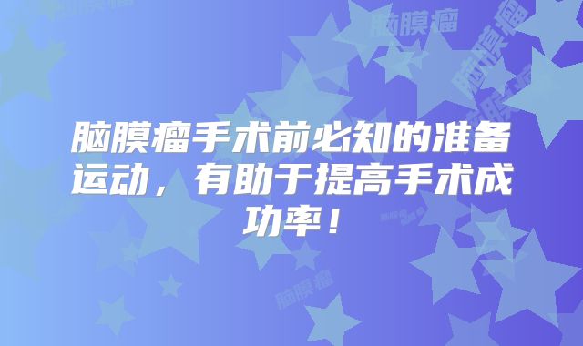 脑膜瘤手术前必知的准备运动，有助于提高手术成功率！