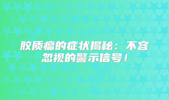 胶质瘤的症状揭秘：不容忽视的警示信号！