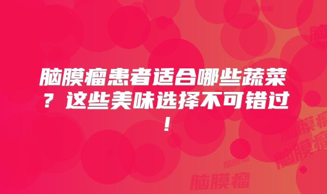 脑膜瘤患者适合哪些蔬菜？这些美味选择不可错过！