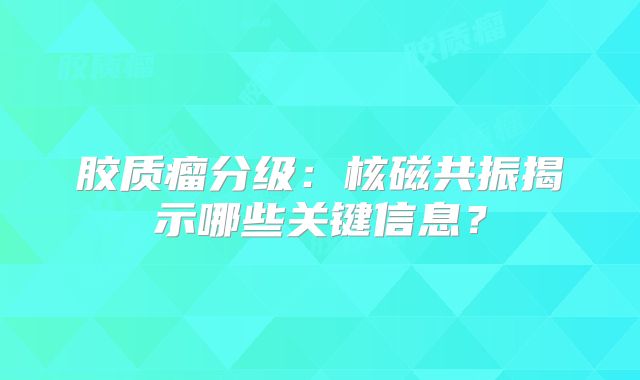 胶质瘤分级：核磁共振揭示哪些关键信息？