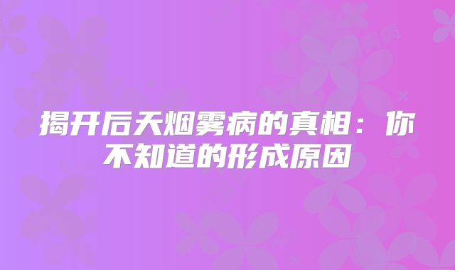 揭开后天烟雾病的真相：你不知道的形成原因