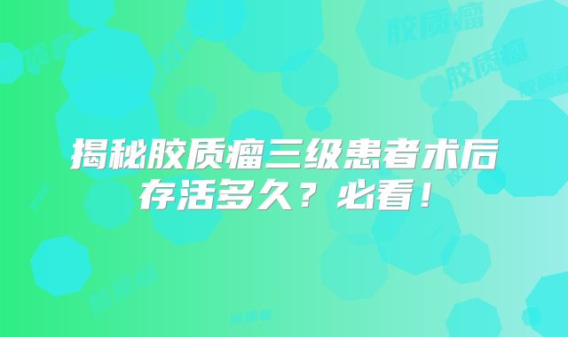 揭秘胶质瘤三级患者术后存活多久？必看！