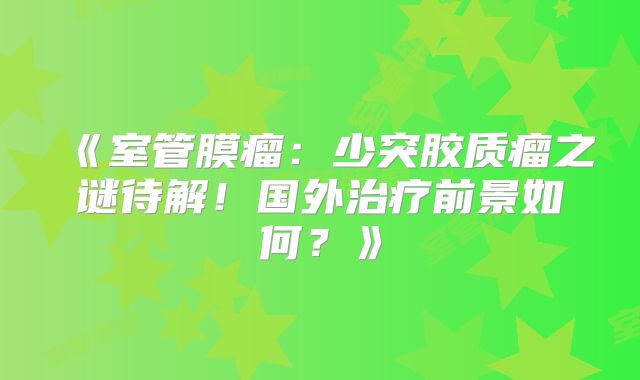 《室管膜瘤：少突胶质瘤之谜待解！国外治疗前景如何？》