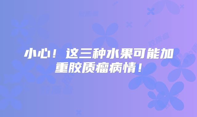 小心！这三种水果可能加重胶质瘤病情！