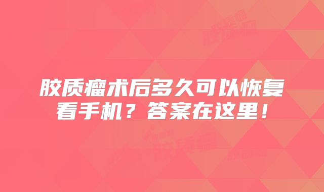 胶质瘤术后多久可以恢复看手机？答案在这里！