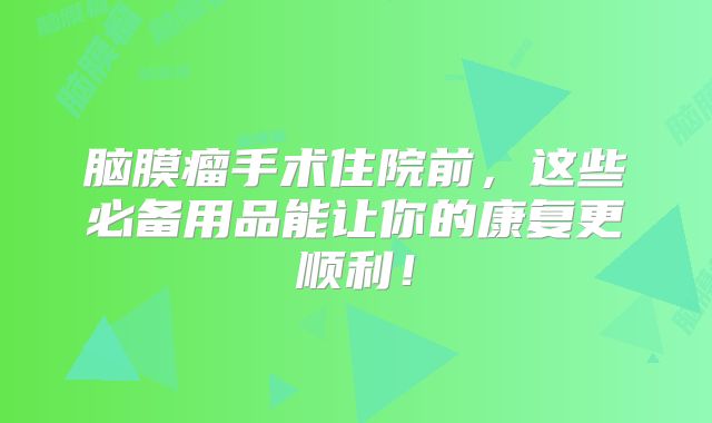 脑膜瘤手术住院前，这些必备用品能让你的康复更顺利！