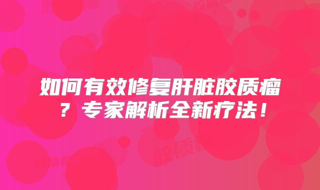 如何有效修复肝脏胶质瘤？专家解析全新疗法！
