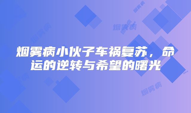 烟雾病小伙子车祸复苏，命运的逆转与希望的曙光