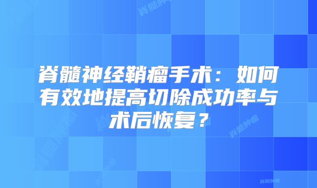 脊髓神经鞘瘤手术：如何有效地提高切除成功率与术后恢复？