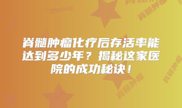 脊髓肿瘤化疗后存活率能达到多少年？揭秘这家医院的成功秘诀！
