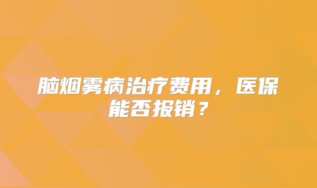 脑烟雾病治疗费用，医保能否报销？