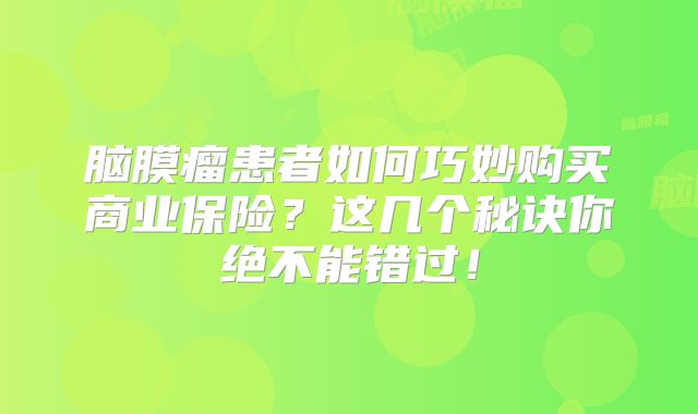 脑膜瘤患者如何巧妙购买商业保险？这几个秘诀你绝不能错过！