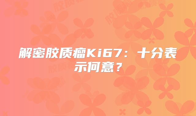解密胶质瘤Ki67：十分表示何意？
