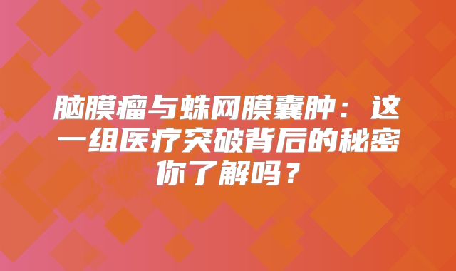 脑膜瘤与蛛网膜囊肿：这一组医疗突破背后的秘密你了解吗？