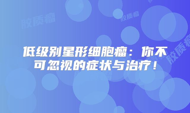 低级别星形细胞瘤：你不可忽视的症状与治疗！