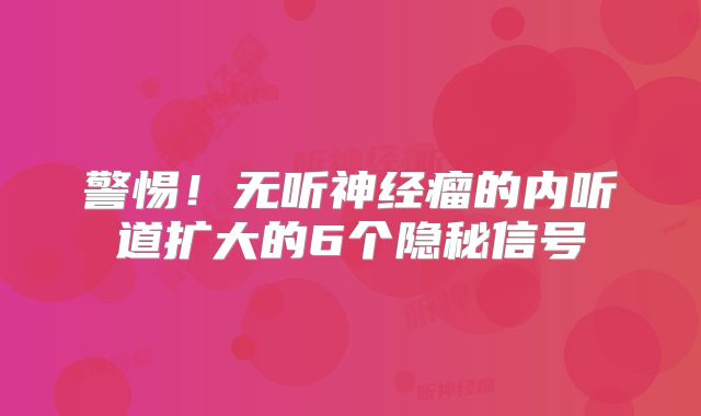 警惕！无听神经瘤的内听道扩大的6个隐秘信号