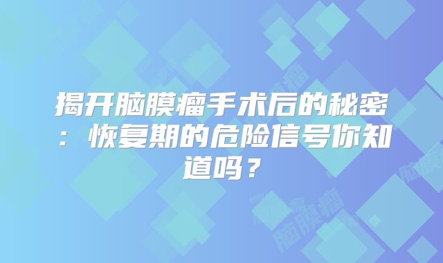 揭开脑膜瘤手术后的秘密：恢复期的危险信号你知道吗？