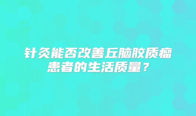 针灸能否改善丘脑胶质瘤患者的生活质量？