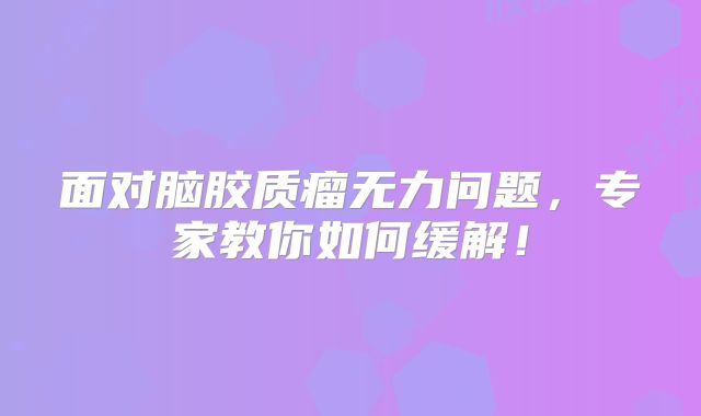 面对脑胶质瘤无力问题，专家教你如何缓解！