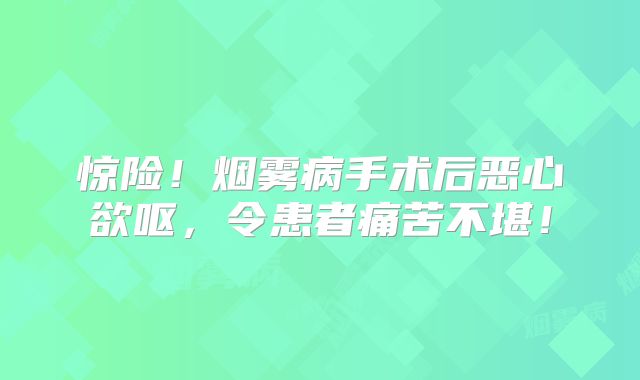 惊险！烟雾病手术后恶心欲呕，令患者痛苦不堪！
