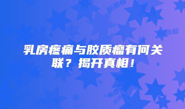 乳房疼痛与胶质瘤有何关联？揭开真相！