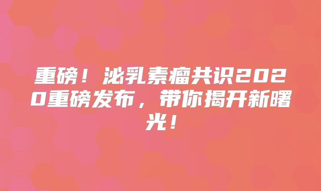 重磅！泌乳素瘤共识2020重磅发布，带你揭开新曙光！
