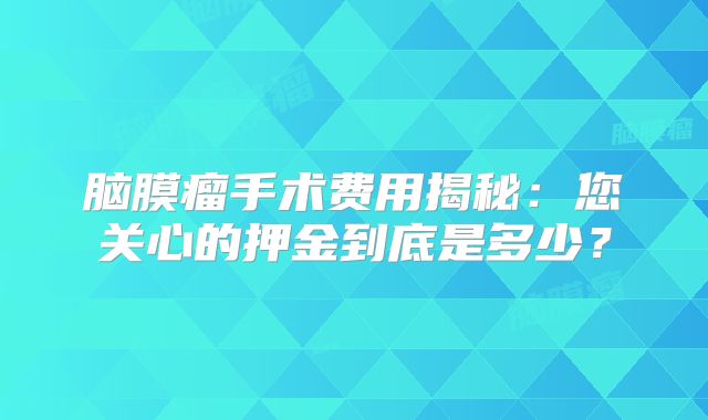 脑膜瘤手术费用揭秘：您关心的押金到底是多少？