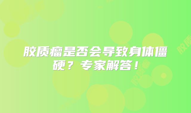 胶质瘤是否会导致身体僵硬？专家解答！