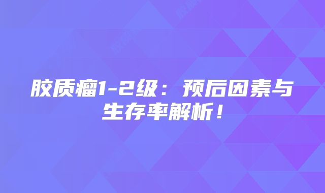 胶质瘤1-2级：预后因素与生存率解析！