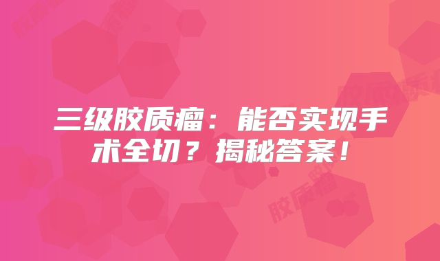 三级胶质瘤：能否实现手术全切？揭秘答案！