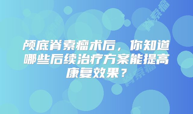 颅底脊索瘤术后，你知道哪些后续治疗方案能提高康复效果？